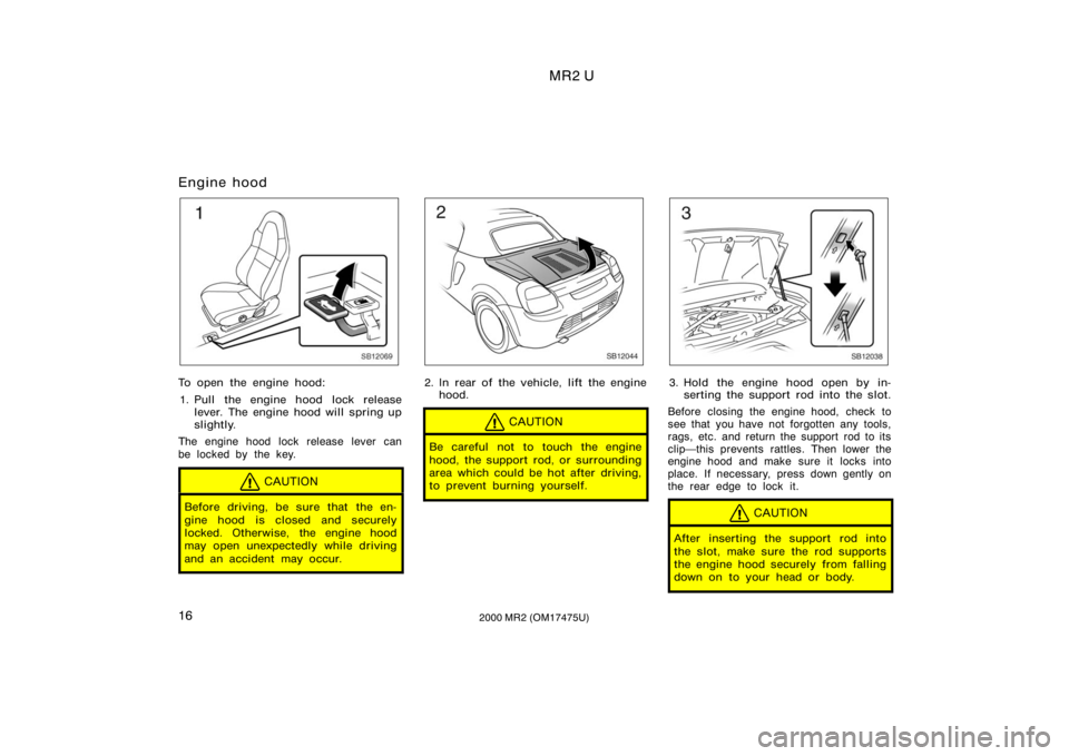 TOYOTA MR2 SPYDER 2000   (in English) User Guide MR2 U
162000 MR2 (OM17475U)
Engine hood
SB12069
To open the engine hood:1. Pull the engine hood lock release lever. The engine hood will spring up
slightly.
The engine hood lock release lever can
be l