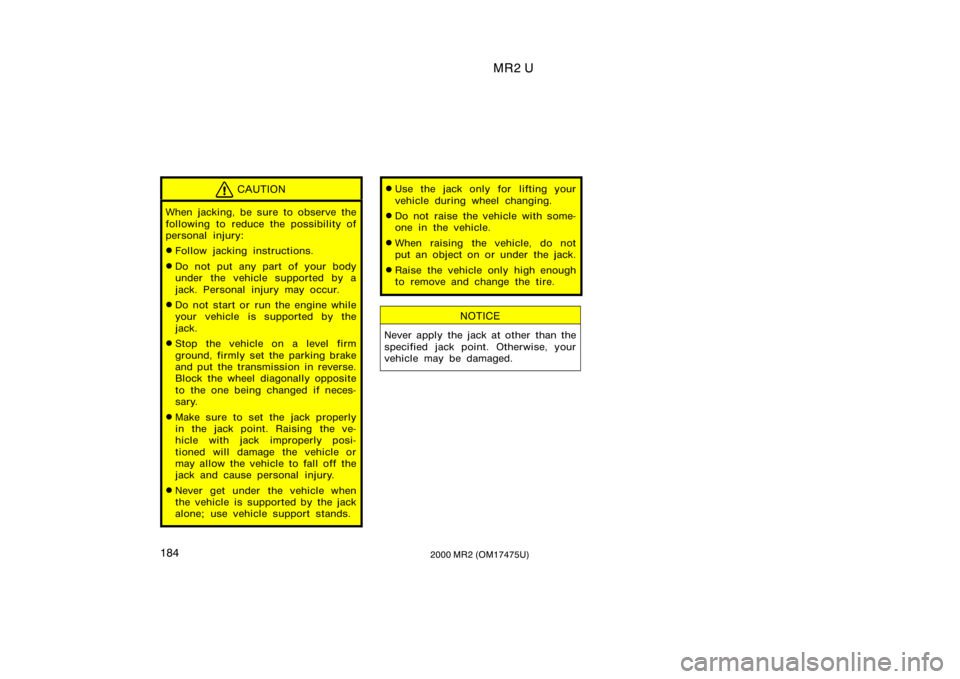 TOYOTA MR2 SPYDER 2000  Owners Manual (in English) MR2 U
1842000 MR2 (OM17475U)
CAUTION
When jacking, be sure to observe the
following to reduce the possibility of
personal injury:
Follow jacking instructions.
Do not put any part of your body
under 