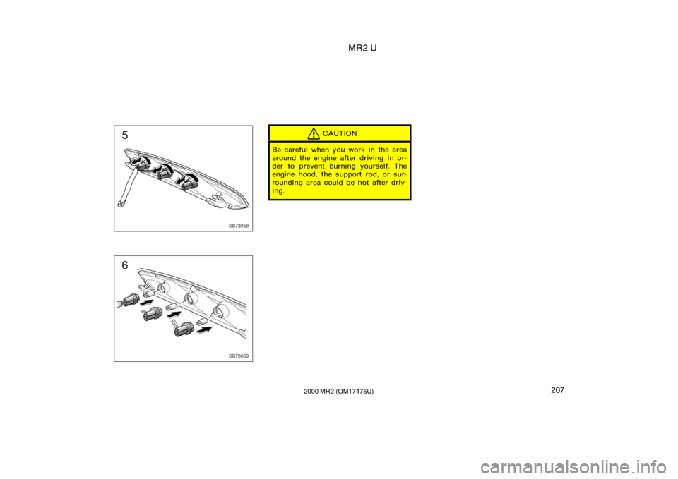 TOYOTA MR2 SPYDER 2000  Owners Manual (in English) MR2 U
2072000 MR2 (OM17475U)
SB73058
SB73059
CAUTION
Be careful when you work in the area
around the engine after driving in or-
der to prevent burning yourself. The
engine hood, the support rod, or s