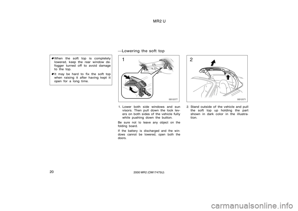 TOYOTA MR2 SPYDER 2000   (in English) Owners Manual MR2 U
202000 MR2 (OM17475U)
When the soft top is completely
lowered, keep the rear window de-
fogger turned off to avoid damage
to the top.
 It may be hard to fix the soft top
when raising it after 