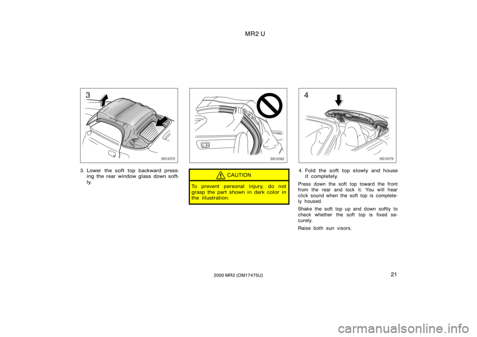 TOYOTA MR2 SPYDER 2000   (in English) Owners Manual MR2 U
212000 MR2 (OM17475U)
SB12072
3. Lower the soft top backward press-ing the rear window glass down soft-
ly.
SB12082
CAUTION
To prevent personal injury, do not
grasp the part shown in dark color 