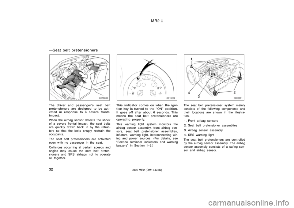 TOYOTA MR2 SPYDER 2000  Owners Manual (in English) MR2 U
322000 MR2 (OM17475U)
Seat belt pretensioners
SB13089
The driver and passenger’s seat belt
pretensioners are designed to be acti-
vated in response to a severe frontal
impact.
When the airbag