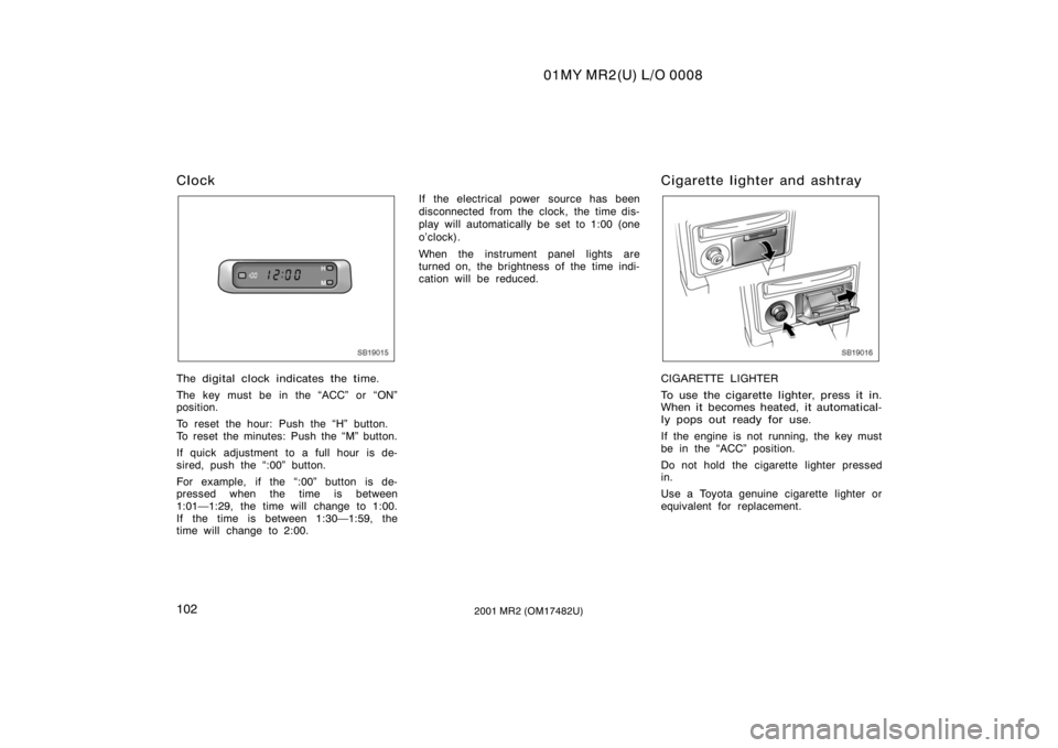 TOYOTA MR2 SPYDER 2001  Owners Manual (in English) 01MY MR2(U) L/O 0008
1022001 MR2 (OM17482U)
Clock
SB19015
The digital clock indicates the time.
The key must be in the ACC" or ON"
position.
To reset the hour: Push the H" button.
To re