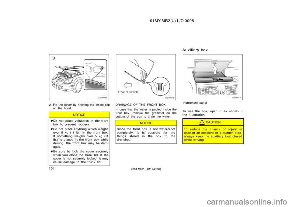 TOYOTA MR2 SPYDER 2001  Owners Manual (in English) 01MY MR2(U) L/O 0008
1042001 MR2 (OM17482U)
SC19031
2. Fix the cover by hitching the inside clipon the hood.
NOTICE
Do not place valuables in the front
box to prevent robbery.
 Do not place anything