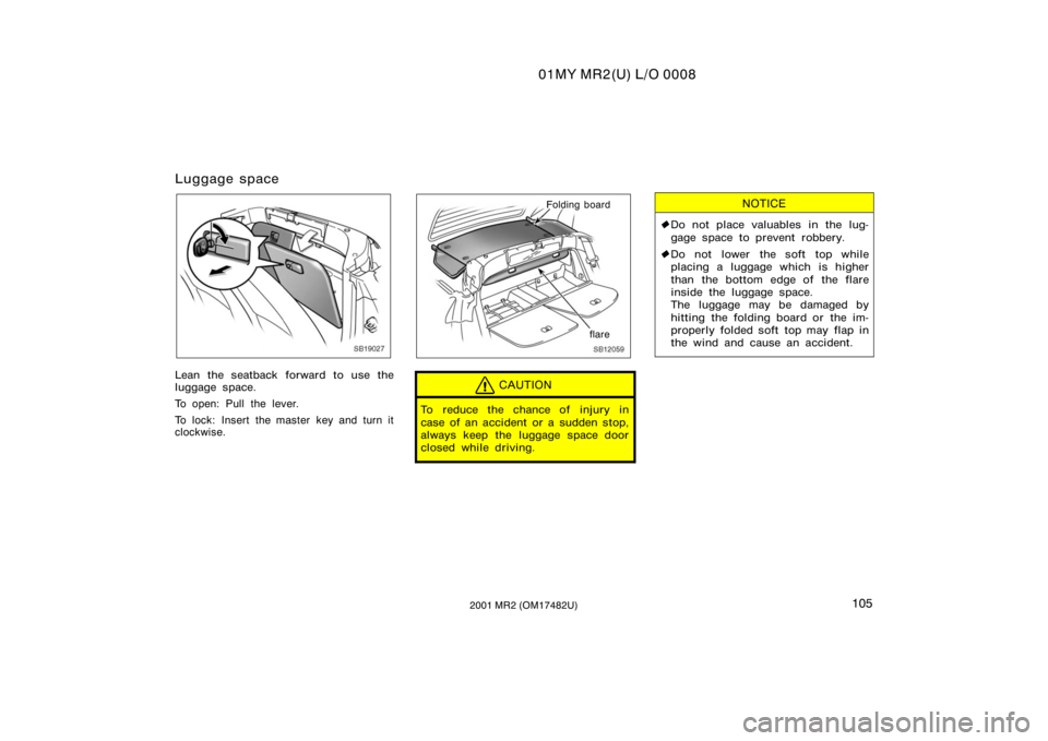 TOYOTA MR2 SPYDER 2001  Owners Manual (in English) 01MY MR2(U) L/O 0008
1052001 MR2 (OM17482U)
Luggage space
SB19027
Lean the seatback forward to use the
luggage space.
To open: Pull the lever.
To lock: Insert the master key and turn it
clockwise.
SB1