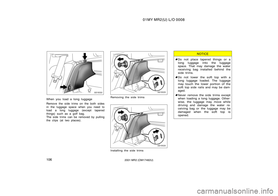 TOYOTA MR2 SPYDER 2001  Owners Manual (in English) 01MY MR2(U) L/O 0008
1062001 MR2 (OM17482U)
SB19030
When you load a long luggage
Remove the side trims on the both sides
in the luggage space when you need to
load a long luggage (except tapered
thing