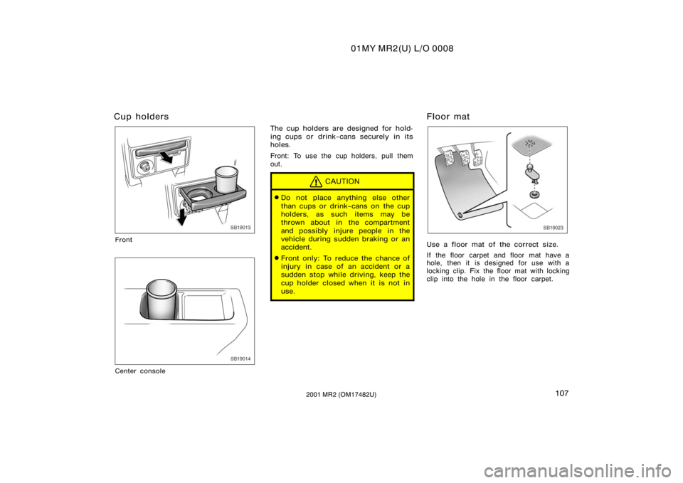 TOYOTA MR2 SPYDER 2001  Owners Manual (in English) 01MY MR2(U) L/O 0008
1072001 MR2 (OM17482U)
Cup holders
SB19013
Front
SB19014
Center console
The cup holders are designed for hold-
ing cups or drink−cans securely in its
holes.
Front: To use the cu