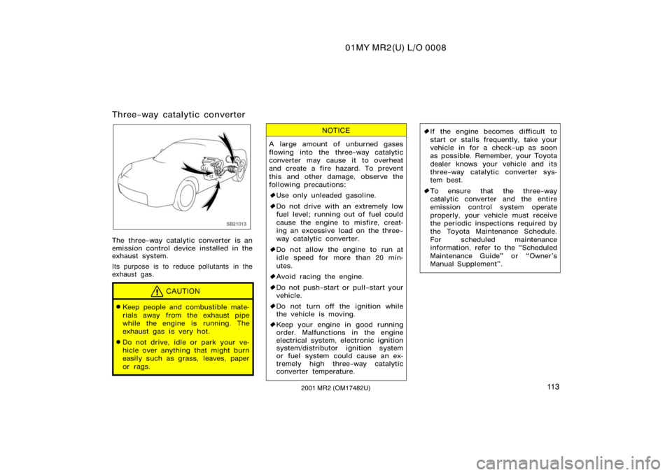 TOYOTA MR2 SPYDER 2001  Owners Manual (in English) 01MY MR2(U) L/O 0008
11 32001 MR2 (OM17482U)
Three−way catalytic converter
SB21013
The three−way catalytic converter is an
emission control device installed in the
exhaust system.
Its purpose is t