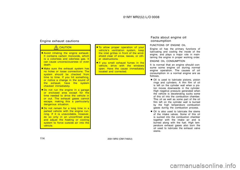 TOYOTA MR2 SPYDER 2001  Owners Manual (in English) 01MY MR2(U) L/O 0008
11 42001 MR2 (OM17482U)
Engine exhaust cautions
CAUTION
Avoid inhaling the engine exhaust.
It contains carbon monoxide, which
is a colorless and odorless gas. It
can cause uncons