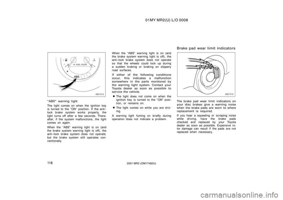 TOYOTA MR2 SPYDER 2001  Owners Manual (in English) 01MY MR2(U) L/O 0008
11 82001 MR2 (OM17482U)
SB21014
ABS" warning light
The light comes on when the ignition key
is turned to the ON" position. If the anti−
lock brake system works properl