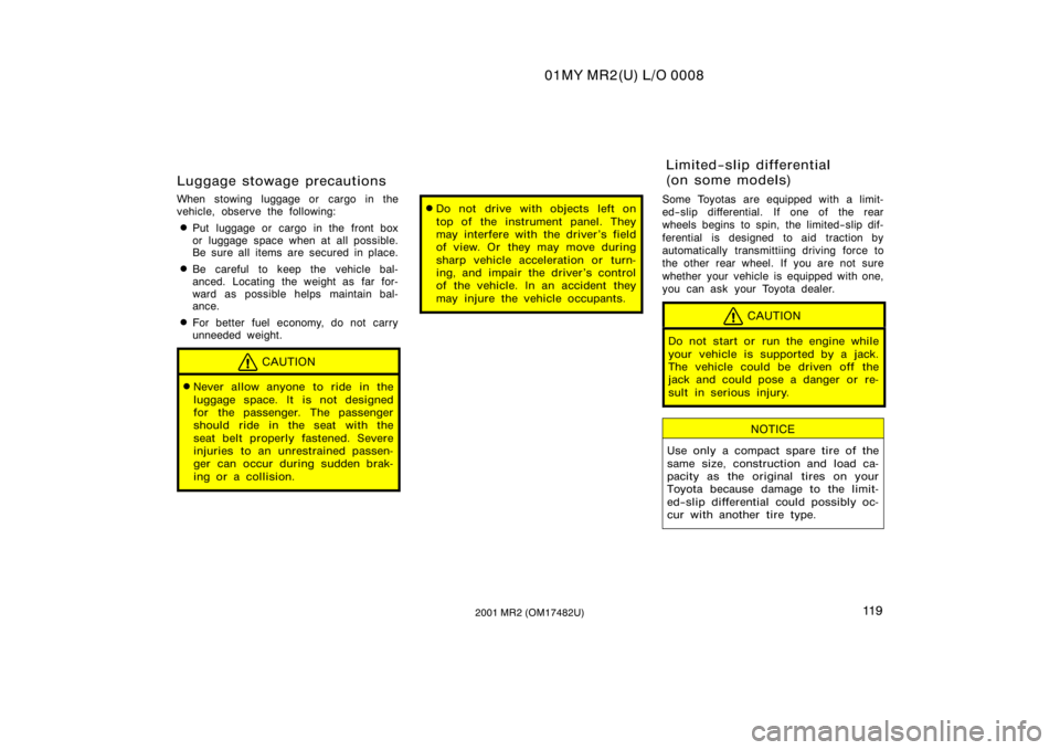 TOYOTA MR2 SPYDER 2001  Owners Manual (in English) 01MY MR2(U) L/O 0008
11 92001 MR2 (OM17482U)
Luggage stowage precautions
When stowing luggage or cargo in the
vehicle, observe the following:
Put luggage or cargo in the front box
or luggage space wh