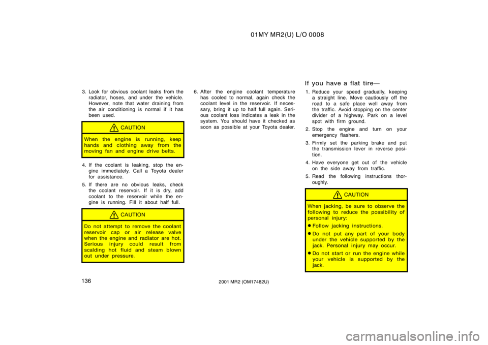 TOYOTA MR2 SPYDER 2001  Owners Manual (in English) 01MY MR2(U) L/O 0008
1362001 MR2 (OM17482U)
3. Look for obvious coolant leaks from theradiator, hoses, and under  the vehicle.
However, note that water draining from
the air conditioning is normal if 