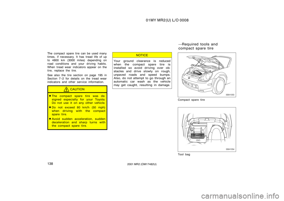TOYOTA MR2 SPYDER 2001  Owners Manual (in English) 01MY MR2(U) L/O 0008
1382001 MR2 (OM17482U)
The compact spare tire can be used many
times, if necessary. It has tread life of up
to 4800 km (3000 miles) depending on
road conditions and your driving h
