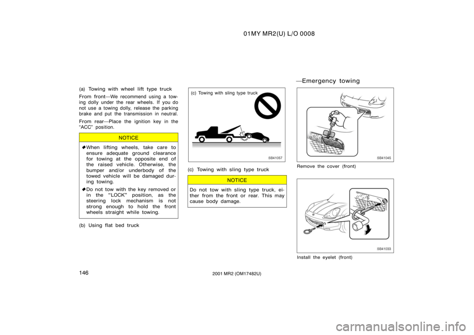 TOYOTA MR2 SPYDER 2001  Owners Manual (in English) 01MY MR2(U) L/O 0008
1462001 MR2 (OM17482U)
(a) Towing with wheel lift type truck
From frontWe recommend using a tow-
ing dolly under the rear wheels. If  you do
not use a towing dolly, release the p