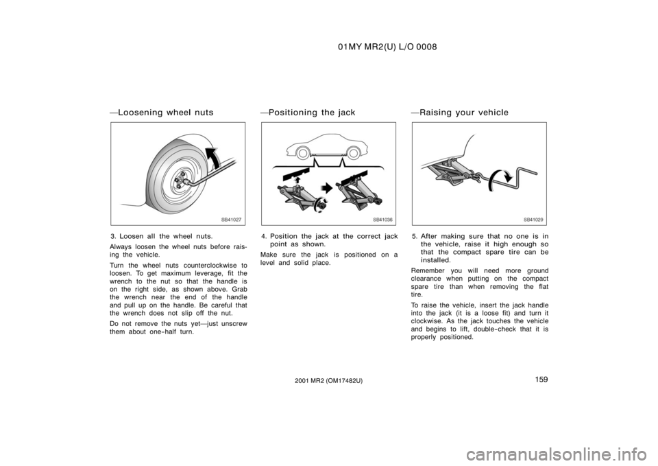 TOYOTA MR2 SPYDER 2001  Owners Manual (in English) 01MY MR2(U) L/O 0008
1592001 MR2 (OM17482U)
Loosening wheel nuts
SB41027
3. Loosen all the wheel nuts.
Always loosen the wheel nuts before rais-
ing the vehicle.
Turn the wheel nuts counterclockwise 