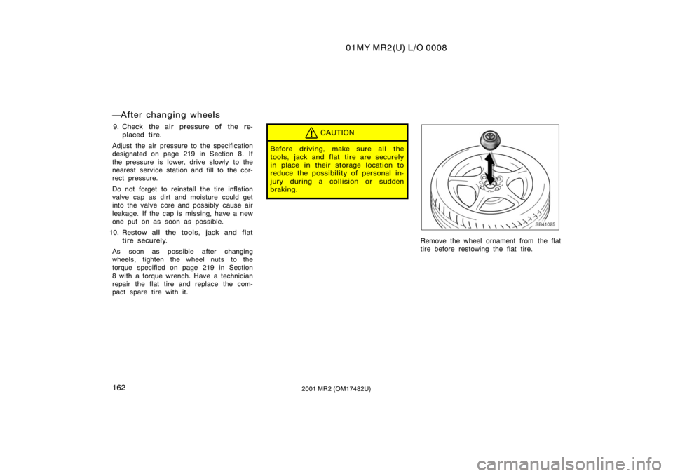 TOYOTA MR2 SPYDER 2001  Owners Manual (in English) 01MY MR2(U) L/O 0008
1622001 MR2 (OM17482U)
After changing wheels
9. Check the air pressure of the re-placed tire.
Adjust the air pressure to the specification
designated on page 219 in Section 8. If