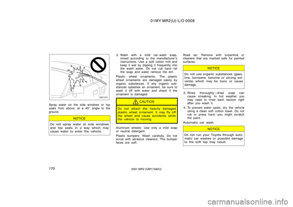 TOYOTA MR2 SPYDER 2001  Owners Manual (in English) 01MY MR2(U) L/O 0008
1702001 MR2 (OM17482U)
SB51001
Spray water on the side windows or top
seals from above, at a 45 angle to the
ground.
NOTICE
Do not spray water at side windows
and top seals in a 