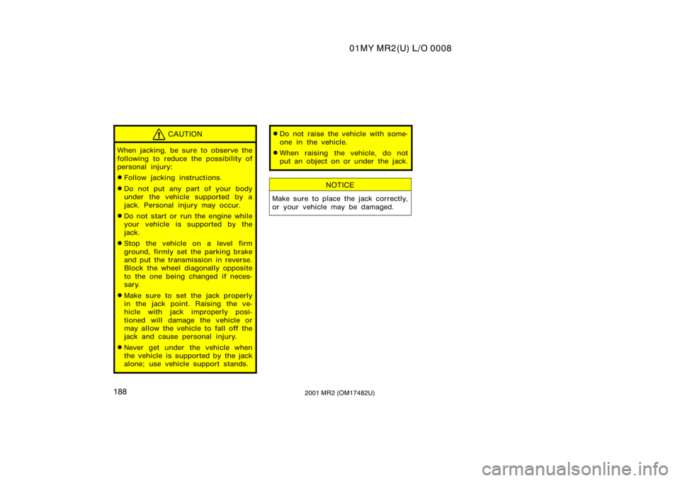 TOYOTA MR2 SPYDER 2001  Owners Manual (in English) 01MY MR2(U) L/O 0008
1882001 MR2 (OM17482U)
CAUTION
When jacking, be sure to observe the
following to reduce the possibility of
personal injury:
Follow jacking instructions.
Do not put any part of y