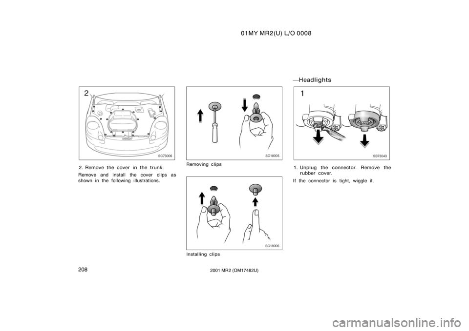 TOYOTA MR2 SPYDER 2001  Owners Manual (in English) 01MY MR2(U) L/O 0008
2082001 MR2 (OM17482U)
SC73006
2. Remove the cover in the trunk.
Remove and install the cover clips as
shown in the following illustrations.
SC18005
Removing clips
SC18006
Install