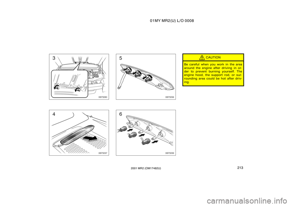 TOYOTA MR2 SPYDER 2001  Owners Manual (in English) 01MY MR2(U) L/O 0008
2132001 MR2 (OM17482U)
SB73060
SB73057
SB73058
SB73059
CAUTION
Be careful when you work in the area
around the engine after driving in or-
der to prevent burning yourself. The
eng