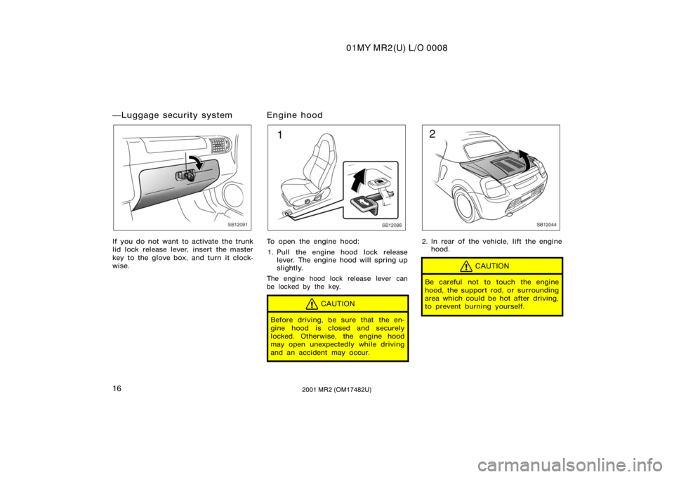 TOYOTA MR2 SPYDER 2001   (in English) Owners Manual 01MY MR2(U) L/O 0008
162001 MR2 (OM17482U)
Luggage security system
SB12091
If you do not want to activate the trunk
lid lock release lever, insert the master
key to the glove box, and turn it clock-
