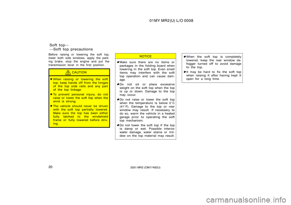 TOYOTA MR2 SPYDER 2001   (in English) Owners Manual 01MY MR2(U) L/O 0008
202001 MR2 (OM17482U)
Before raising or lowering the soft top,
lower both side windows, apply the park-
ing brake,  stop the engine and put the
transmission lever in the first pos