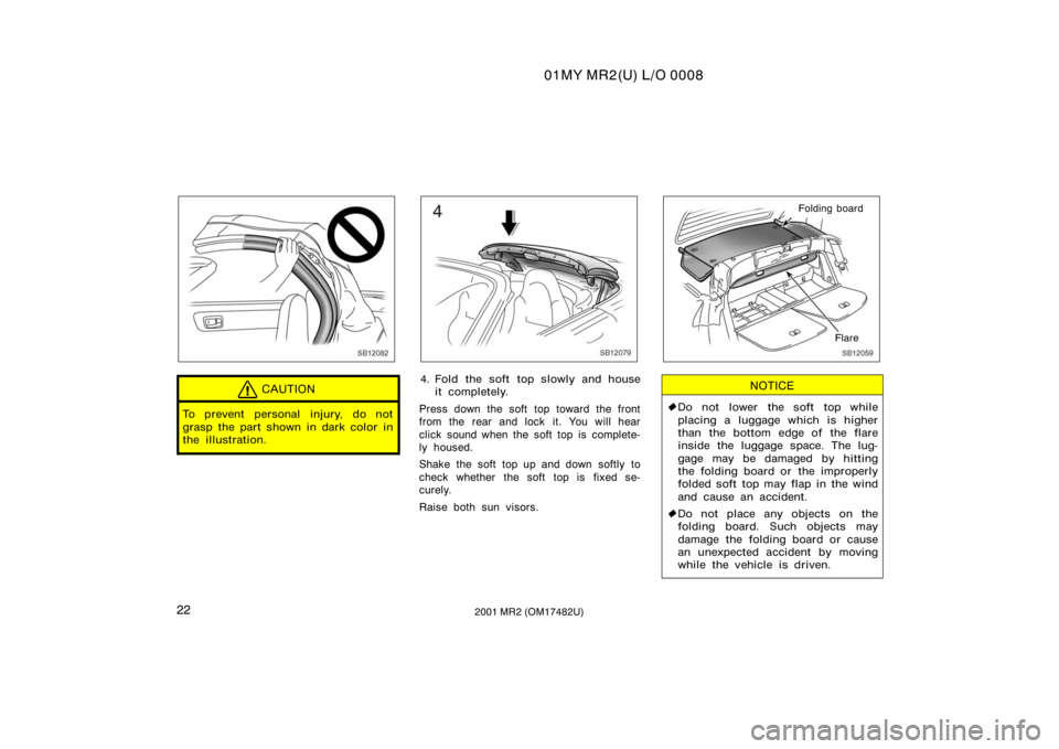 TOYOTA MR2 SPYDER 2001   (in English) Owners Manual 01MY MR2(U) L/O 0008
222001 MR2 (OM17482U)
SB12082
CAUTION
To prevent personal injury, do not
grasp the part shown in dark color in
the illustration.
SB12079
4. Fold the soft  top slowly and houseit c