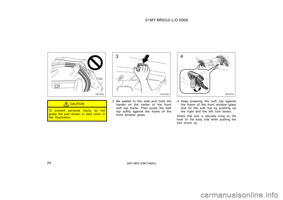 TOYOTA MR2 SPYDER 2001   (in English) Owners Guide 01MY MR2(U) L/O 0008
242001 MR2 (OM17482U)
SB12082
CAUTION
To prevent personal injury, do not
grasp the part shown in dark color in
the illustration.
SB12083
3. Be seated in the seat and hold thehandl