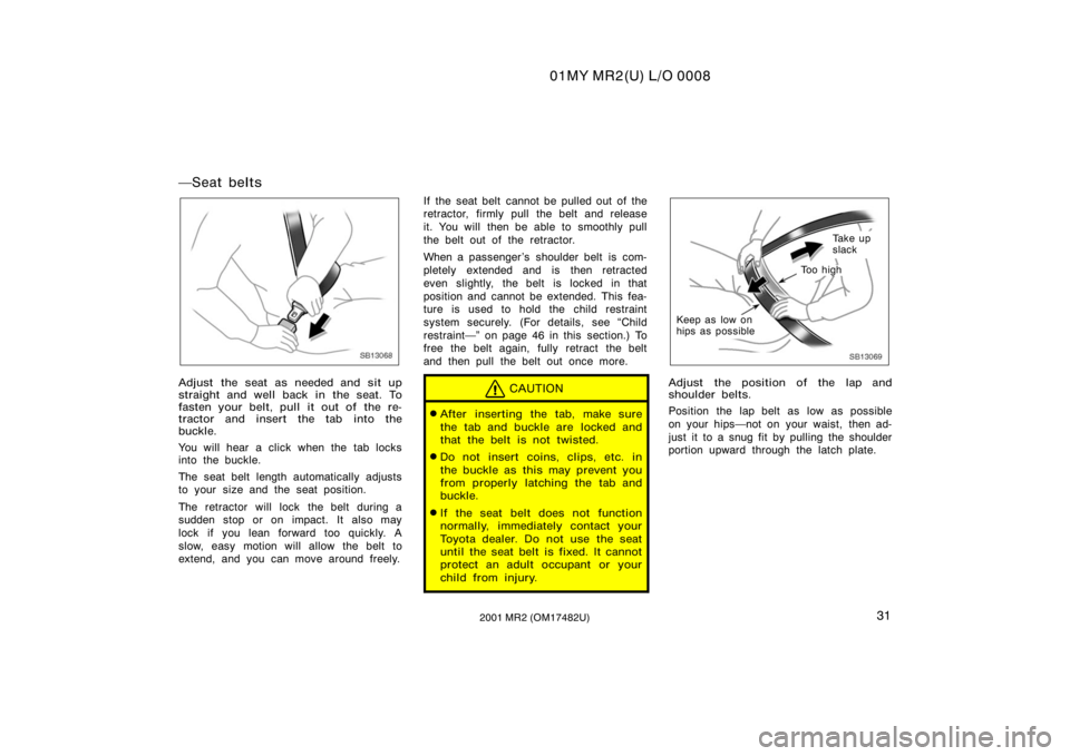 TOYOTA MR2 SPYDER 2001   (in English) Owners Guide 01MY MR2(U) L/O 0008
312001 MR2 (OM17482U)
Seat belts
SB13068
Adjust the seat as needed and sit up
straight and well back in the seat. To
fasten your belt, pull it out of  the re-
tractor and insert 