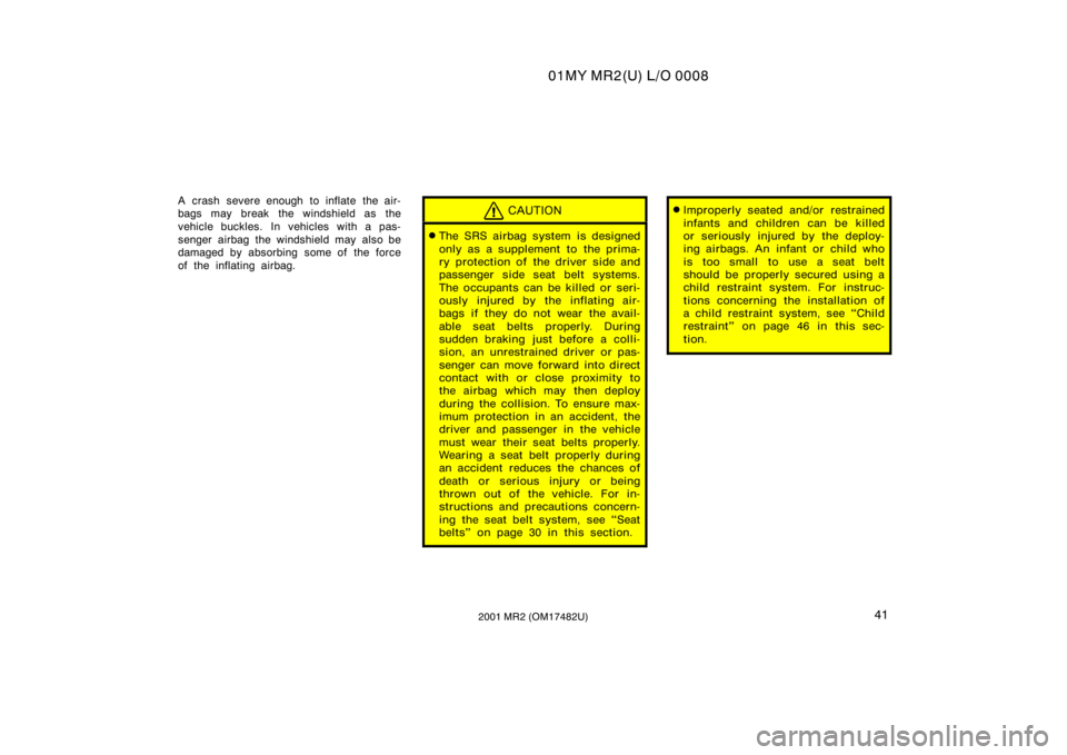 TOYOTA MR2 SPYDER 2001   (in English) Service Manual 01MY MR2(U) L/O 0008
412001 MR2 (OM17482U)
A crash severe enough to inflate the air-
bags may break the windshield as the
vehicle buckles. In vehicles with a pas-
senger airbag the windshield may also