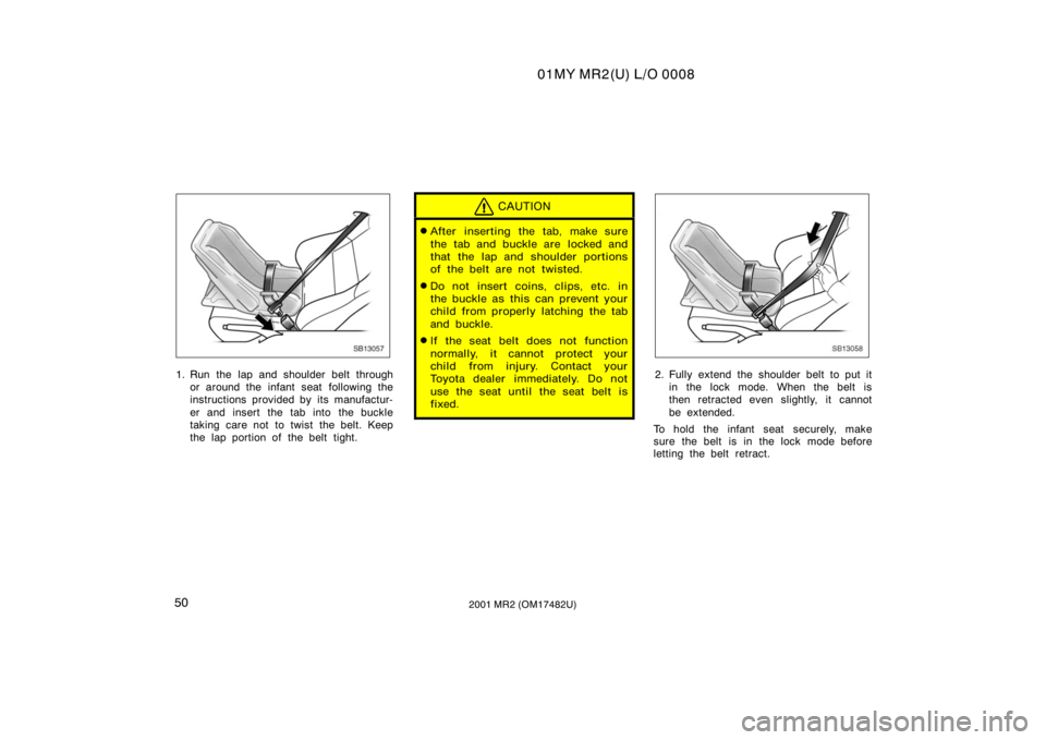 TOYOTA MR2 SPYDER 2001   (in English) Workshop Manual 01MY MR2(U) L/O 0008
502001 MR2 (OM17482U)
SB13057
1. Run the lap and shoulder belt throughor around the infant seat following the
instructions provided by its manufactur-
er and insert the tab into t