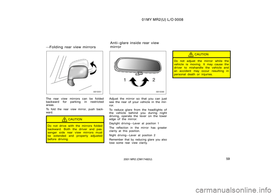 TOYOTA MR2 SPYDER 2001   (in English) Repair Manual 01MY MR2(U) L/O 0008
592001 MR2 (OM17482U)
Folding rear view mirrors
SB13051
The rear view mirrors can be folded
backward for parking in restricted
areas.
To fold the rear view mirror, push back-
war