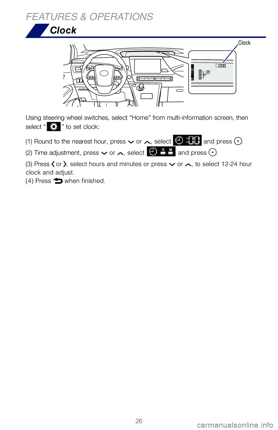 TOYOTA MIRAI 2018 Owners Manual (in English) 26
FEATURES & OPERATIONS
Clock
Clock
Using steering wheel switches, select “Home” from multi-informatio\
n screen, then
select “
” to set clock:
(1) Round to the nearest hour, press
or , se TOYOTA MIRAI 2018 Owners Manual (in English) 26
FEATURES & OPERATIONS
Clock
Clock
Using steering wheel switches, select “Home” from multi-informatio\
n screen, then
select “
” to set clock:
(1) Round to the nearest hour, press
or , se