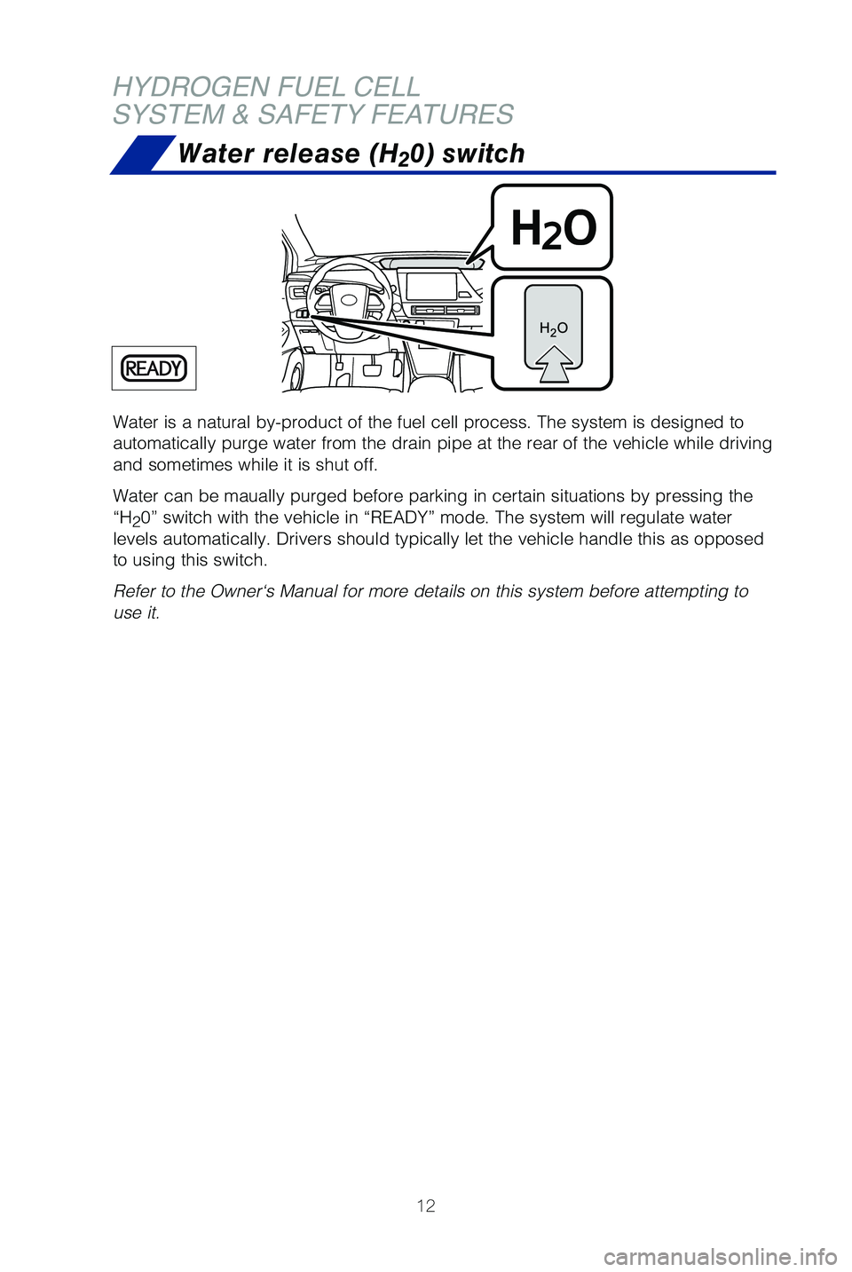 TOYOTA MIRAI 2019   (in English) User Guide 12
Water is a natural by-product of the fuel cell process. The system is de\
signed to 
automatically purge water from the drain pipe at the rear of the vehicle\
 while driving 
and sometimes while it