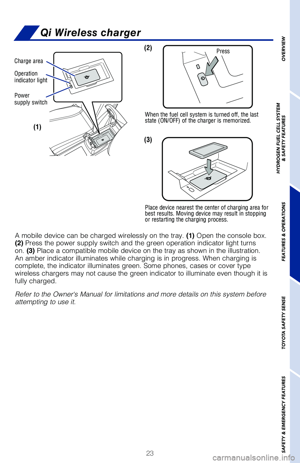 TOYOTA MIRAI 2020 (in English) Owners Manual 23
Qi Wireless charger
(1)
Operation
indicator light
Power
supply switch
Charge area
When the fuel cell system is turned off, the last
state (ON/OFF) of the charger is memorized.
Place device neare TOYOTA MIRAI 2020 (in English) Owners Manual 23
Qi Wireless charger
(1)
Operation
indicator light
Power
supply switch
Charge area
When the fuel cell system is turned off, the last
state (ON/OFF) of the charger is memorized.
Place device neare