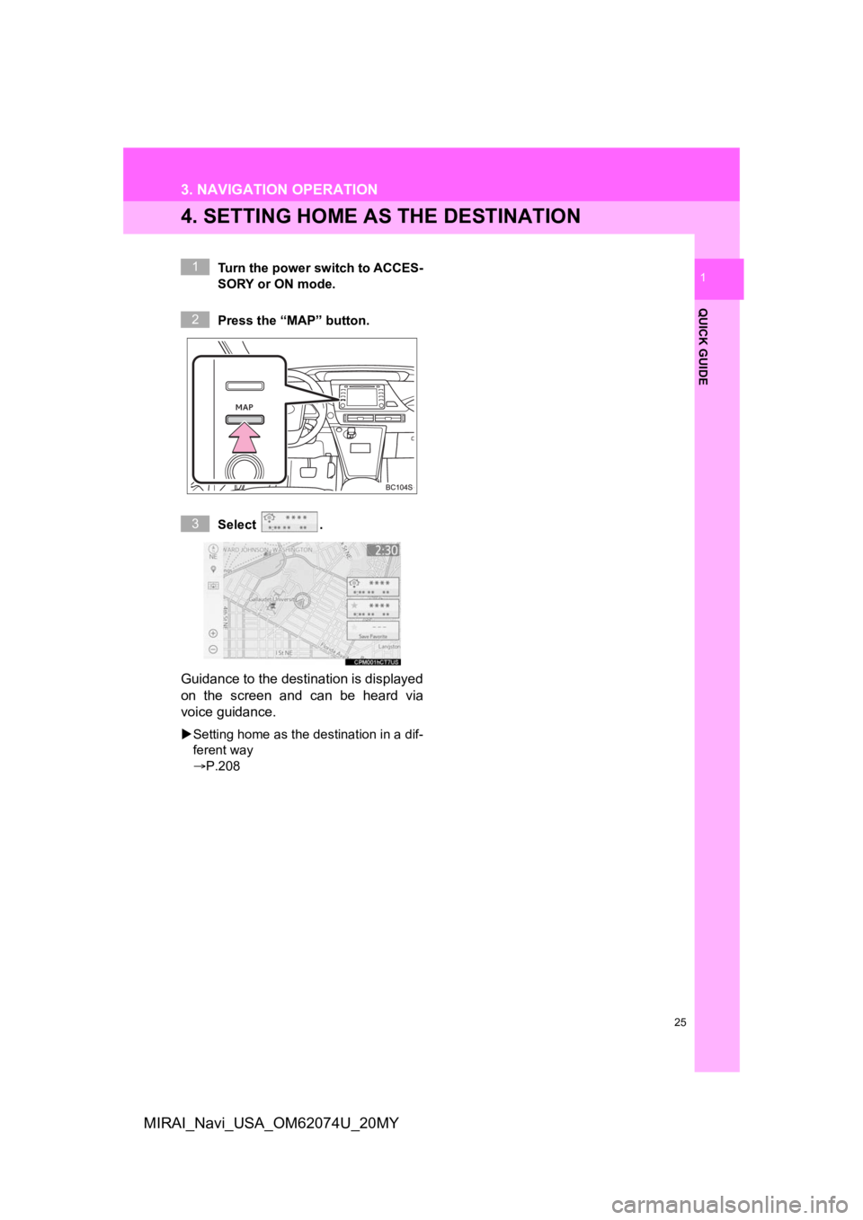 TOYOTA MIRAI 2020  Accessories, Audio & Navigation (in English) 25
3. NAVIGATION OPERATION
QUICK GUIDE
1
MIRAI_Navi_USA_OM62074U_20MY
4. SETTING HOME AS THE DESTINATION
Turn the power switch to ACCES-
SORY or ON mode.
Press the “MAP” button.
Select  .
Guidance