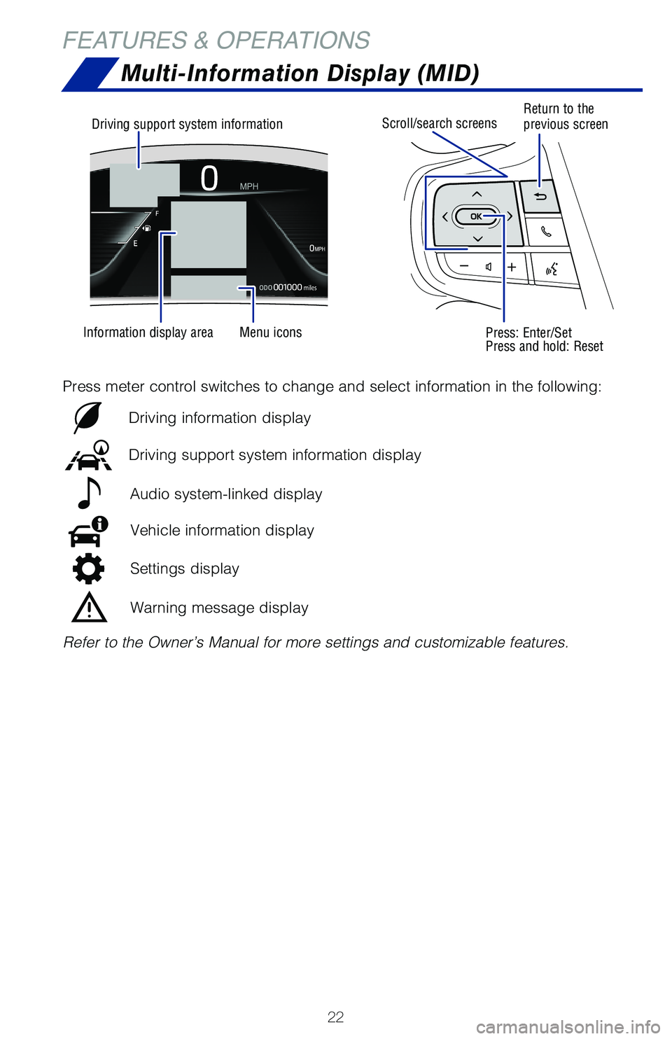 TOYOTA MIRAI 2021 (in English) Owners Manual 22
Multi-Information Display (MID)
Scroll/search screens
Press: Enter/Set
Press and hold: Reset
Return to the
previous screen
FEATURES & OPERATIONS
Refer to the Owner’s Manual for more settings and TOYOTA MIRAI 2021 (in English) Owners Manual 22
Multi-Information Display (MID)
Scroll/search screens
Press: Enter/Set
Press and hold: Reset
Return to the
previous screen
FEATURES & OPERATIONS
Refer to the Owner’s Manual for more settings and