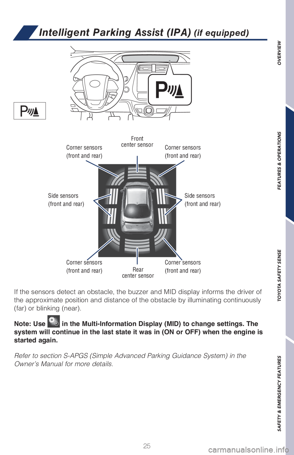 TOYOTA PRIUS 2018 (in English) Owners Manual 25
OVERVIEW FEATURES & OPERATIONS TOYOTA SAFETY SENSE SAFETY & EMERGENCY FEATURES
Intelligent Parking Assist (IPA) (if equipped)
If the sensors detect an obstacle, the buzzer and MID display informs t TOYOTA PRIUS 2018 (in English) Owners Manual 25
OVERVIEW FEATURES & OPERATIONS TOYOTA SAFETY SENSE SAFETY & EMERGENCY FEATURES
Intelligent Parking Assist (IPA) (if equipped)
If the sensors detect an obstacle, the buzzer and MID display informs t