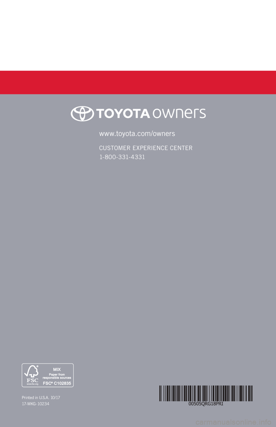 TOYOTA PRIUS 2018 (in English) Workshop Manual www.toyota.com/owners
CUSTOMER EXPERIENCE CENTER
1- 8 0 0 - 3 31- 4 3 31
Printed in U.S.A. 10/17
17 - M K G - 10 2 3 4 TOYOTA PRIUS 2018 (in English) Workshop Manual www.toyota.com/owners
CUSTOMER EXPERIENCE CENTER
1- 8 0 0 - 3 31- 4 3 31
Printed in U.S.A. 10/17
17 - M K G - 10 2 3 4