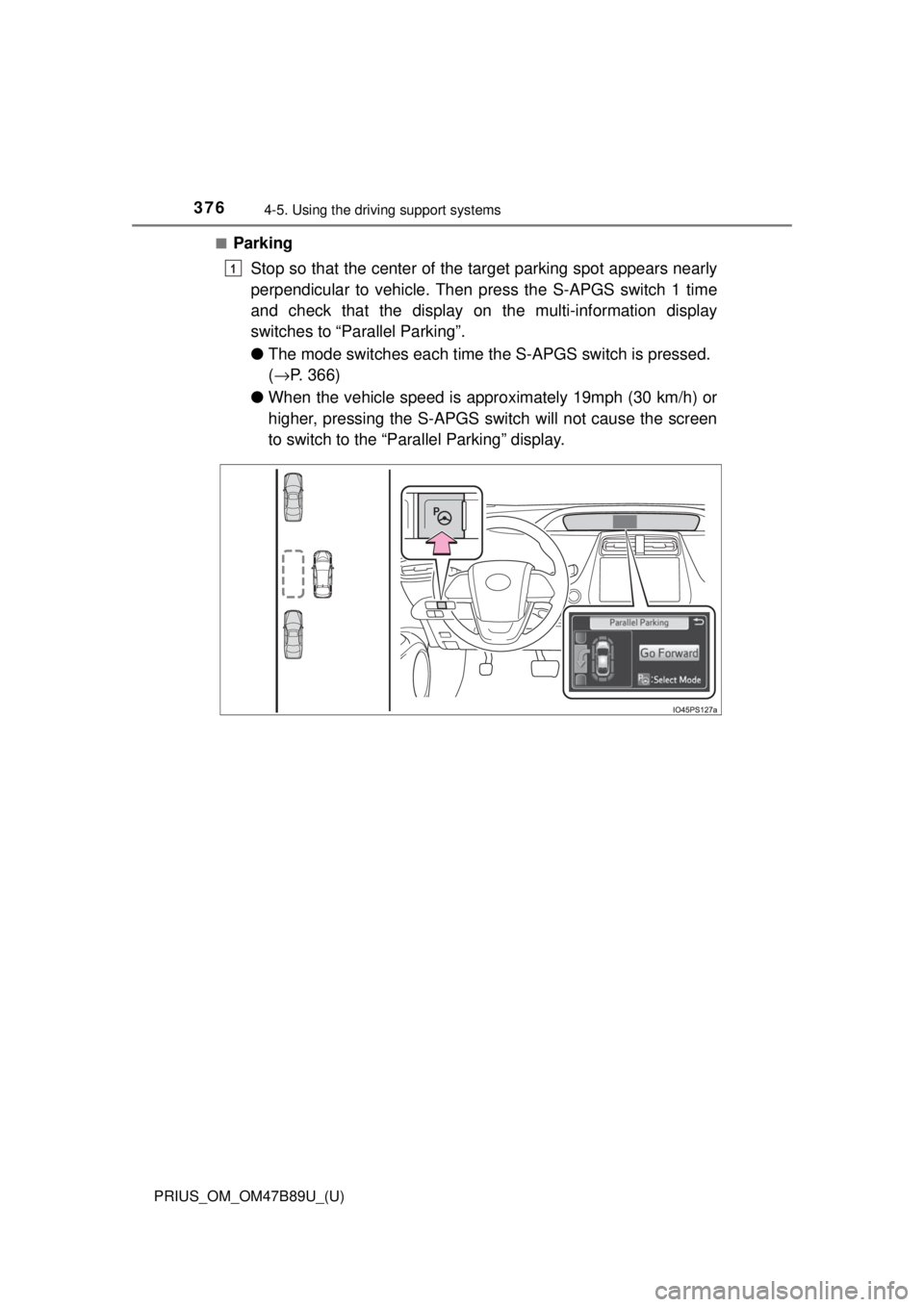 TOYOTA PRIUS 2018 Owners Manual (in English) 376
PRIUS_OM_OM47B89U_(U)
4-5. Using the driving support systems
■Parking
Stop so that the center of the target parking spot appears nearly
perpendicular to vehicle. Then press the S-APGS switch 1 TOYOTA PRIUS 2018 Owners Manual (in English) 376
PRIUS_OM_OM47B89U_(U)
4-5. Using the driving support systems
■Parking
Stop so that the center of the target parking spot appears nearly
perpendicular to vehicle. Then press the S-APGS switch 1