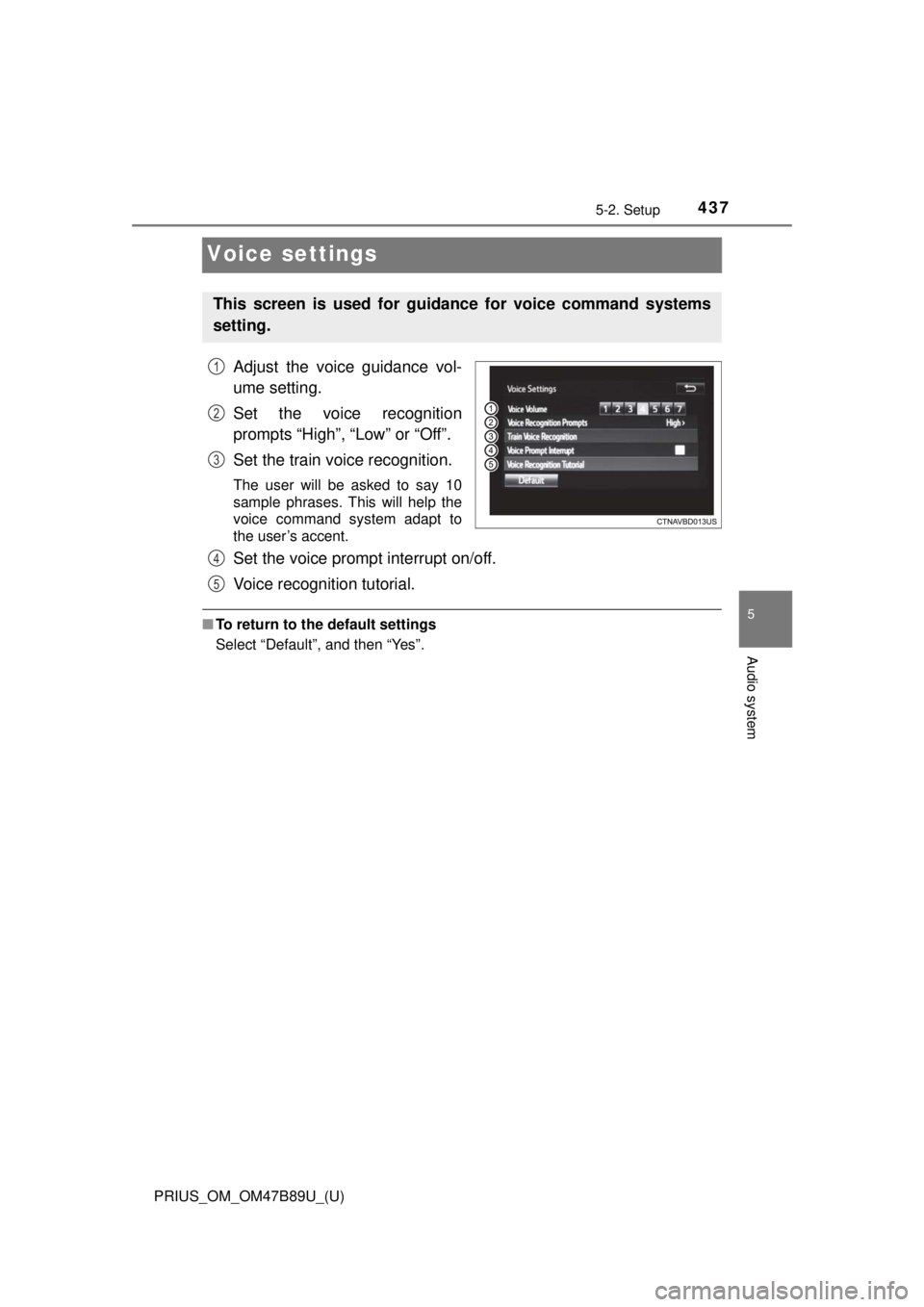 TOYOTA PRIUS 2018  Owners Manual (in English) 437
PRIUS_OM_OM47B89U_(U)
5-2. Setup
5
Audio system
Voice settings
Adjust the voice guidance vol-
ume setting.
Set the voice recognition
prompts “High”, “Low” or “Off”.
Set the train voice