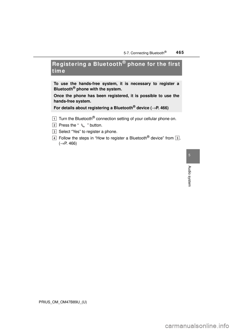 TOYOTA PRIUS 2018 Owners Manual (in English) 465
PRIUS_OM_OM47B89U_(U)
5-7. Connecting Bluetooth®
5
Audio system
Registering a Bluetooth® phone for the first
time
Turn the Bluetooth® connection setting of your cellular phone on.
Press the TOYOTA PRIUS 2018 Owners Manual (in English) 465
PRIUS_OM_OM47B89U_(U)
5-7. Connecting Bluetooth®
5
Audio system
Registering a Bluetooth® phone for the first
time
Turn the Bluetooth® connection setting of your cellular phone on.
Press the