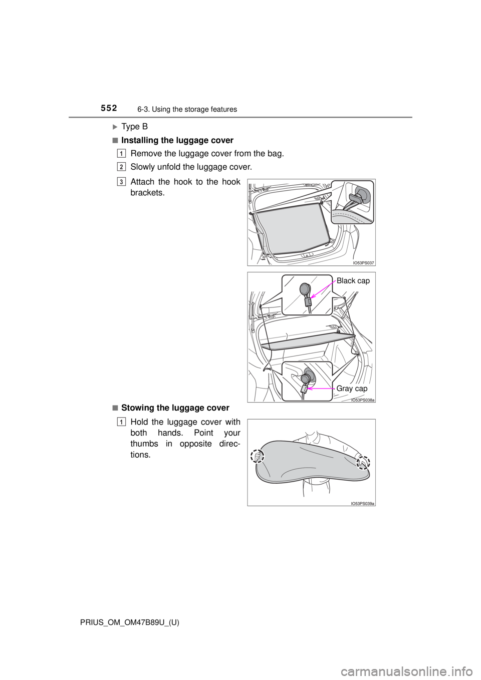 TOYOTA PRIUS 2018 Owners Manual (in English) 552
PRIUS_OM_OM47B89U_(U)
6-3. Using the storage features
Ty p e B
■Installing the luggage cover
Remove the luggage cover from the bag.
Slowly unfold the luggage cover.
■Stowing the luggage co TOYOTA PRIUS 2018 Owners Manual (in English) 552
PRIUS_OM_OM47B89U_(U)
6-3. Using the storage features
Ty p e B
■Installing the luggage cover
Remove the luggage cover from the bag.
Slowly unfold the luggage cover.
■Stowing the luggage co