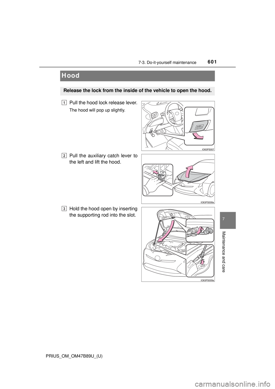 TOYOTA PRIUS 2018  Owners Manual (in English) 601
PRIUS_OM_OM47B89U_(U)
7-3. Do-it-yourself maintenance
7
Maintenance and care
Hood
Pull the hood lock release lever.
The hood will pop up slightly.
Pull the auxiliary catch lever to
the left and li