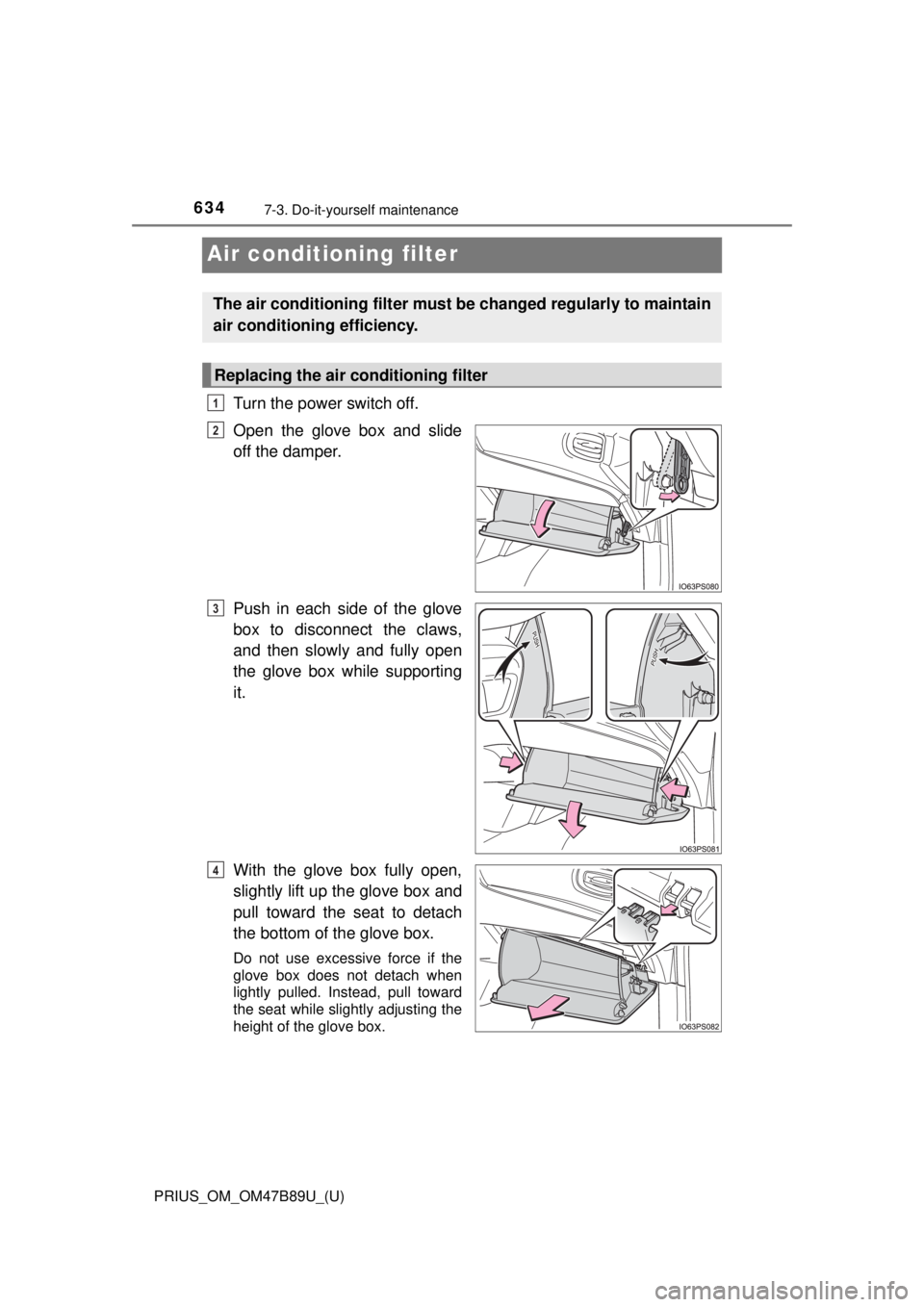 TOYOTA PRIUS 2018  Owners Manual (in English) 634
PRIUS_OM_OM47B89U_(U)
7-3. Do-it-yourself maintenance
Air conditioning filter
Turn the power switch off.
Open the glove box and slide
off the damper.
Push in each side of the glove
box to disconne