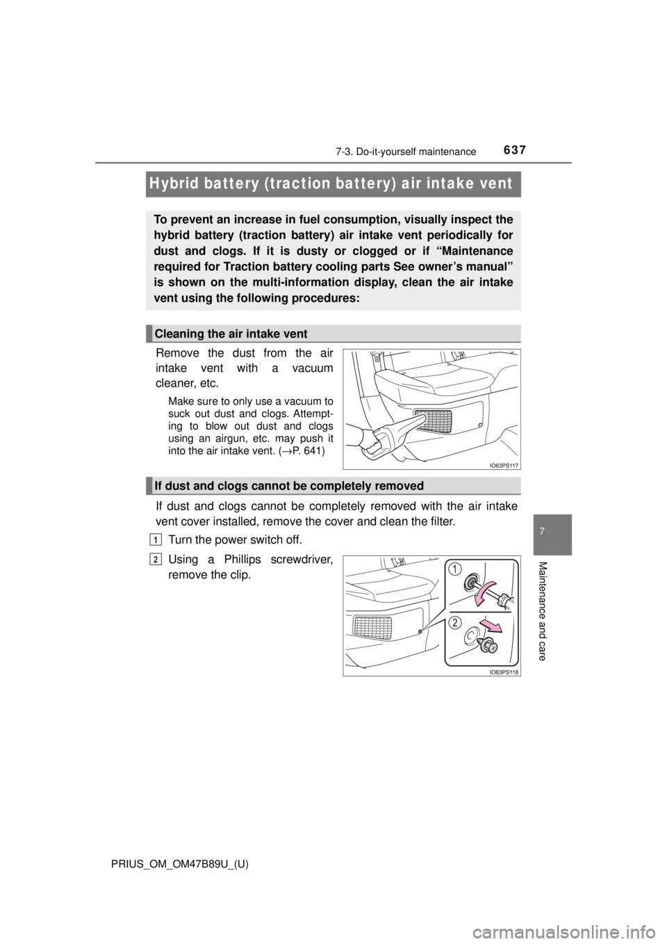 TOYOTA PRIUS 2018 Owners Manual (in English) 637
PRIUS_OM_OM47B89U_(U)
7-3. Do-it-yourself maintenance
7
Maintenance and care
Hybrid battery (traction battery) air intake vent
Remove the dust from the air
intake vent with a vacuum
cleaner, etc.
TOYOTA PRIUS 2018 Owners Manual (in English) 637
PRIUS_OM_OM47B89U_(U)
7-3. Do-it-yourself maintenance
7
Maintenance and care
Hybrid battery (traction battery) air intake vent
Remove the dust from the air
intake vent with a vacuum
cleaner, etc.