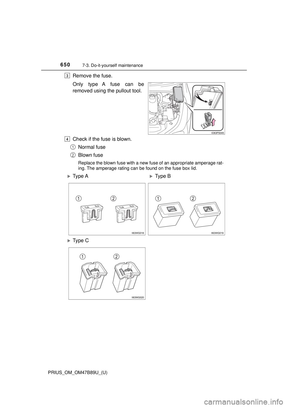 TOYOTA PRIUS 2018 Owners Manual (in English) 650
PRIUS_OM_OM47B89U_(U)
7-3. Do-it-yourself maintenance
Remove the fuse.
Only type A fuse can be
removed using the pullout tool.
Check if the fuse is blown.Normal fuse
Blown fuse
Replace the blown f TOYOTA PRIUS 2018 Owners Manual (in English) 650
PRIUS_OM_OM47B89U_(U)
7-3. Do-it-yourself maintenance
Remove the fuse.
Only type A fuse can be
removed using the pullout tool.
Check if the fuse is blown.Normal fuse
Blown fuse
Replace the blown f