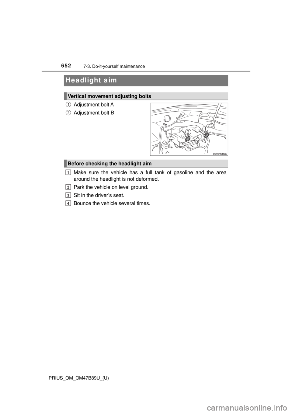 TOYOTA PRIUS 2018  Owners Manual (in English) 652
PRIUS_OM_OM47B89U_(U)
7-3. Do-it-yourself maintenance
Headlight aim
Adjustment bolt A
Adjustment bolt B
Make sure the vehicle has a full tank of gasoline and the area
around the headlight is not d