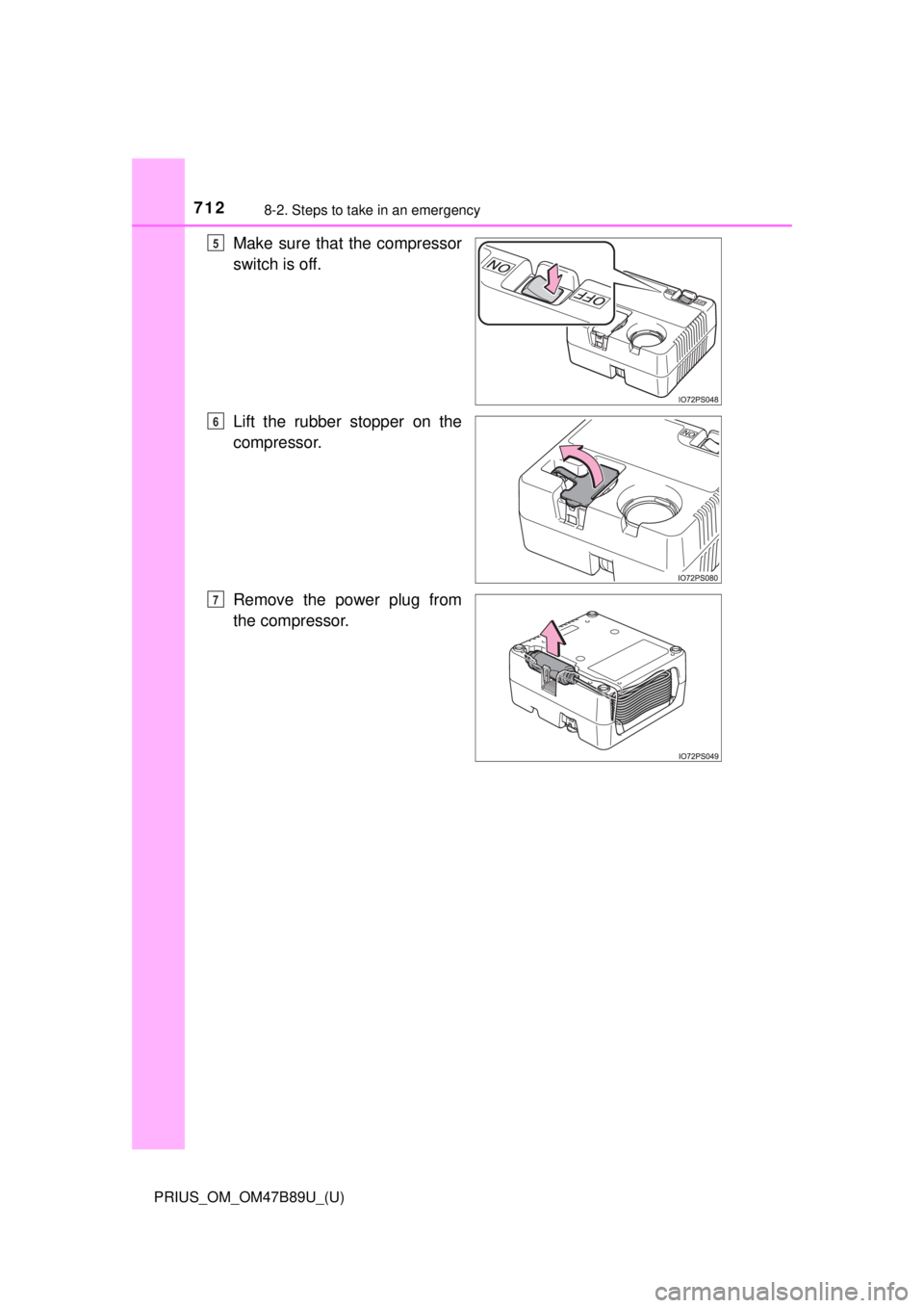 TOYOTA PRIUS 2018  Owners Manual (in English) 7128-2. Steps to take in an emergency
PRIUS_OM_OM47B89U_(U)
Make sure that the compressor
switch is off.
Lift the rubber stopper on the
compressor.
Remove the power plug from
the compressor.5
6
7 