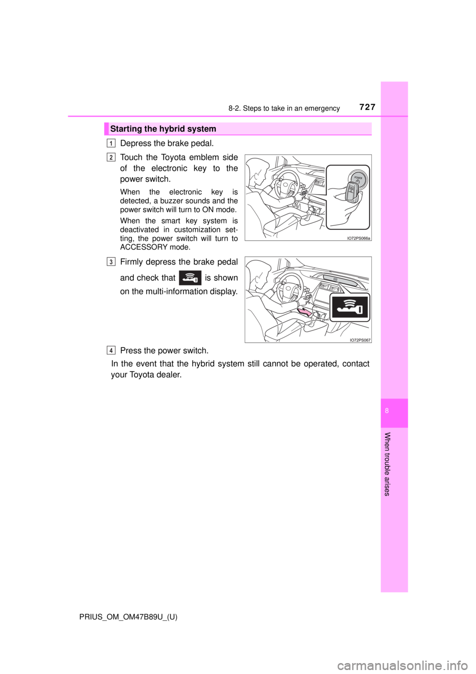TOYOTA PRIUS 2018 Owners Manual (in English) 7278-2. Steps to take in an emergency
PRIUS_OM_OM47B89U_(U)
8
When trouble arises
Depress the brake pedal.
Touch the Toyota emblem side
of the electronic key to the
power switch.
When the electronic k TOYOTA PRIUS 2018 Owners Manual (in English) 7278-2. Steps to take in an emergency
PRIUS_OM_OM47B89U_(U)
8
When trouble arises
Depress the brake pedal.
Touch the Toyota emblem side
of the electronic key to the
power switch.
When the electronic k